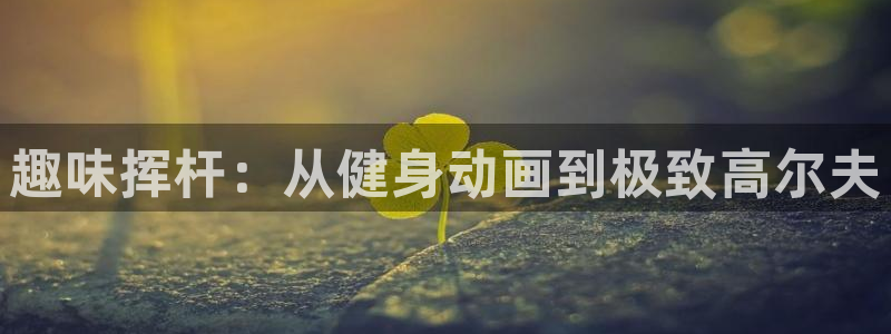 球王会体育：趣味挥杆：从健身动画到极致高尔夫